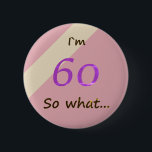 60th Birthday Funny I`m 60 so what Motivational Button<br><div class="desc">A great button for someone celebrating 60th birthday. It comes with a funny quote I`m 60 so what,  and is perfect for a person with a sense of humor. A motivational button for her. The colors are pink,  purple and beige.</div>