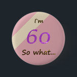 60th Birthday Funny I`m 60 so what Motivational Button<br><div class="desc">A great button for someone celebrating 60th birthday. It comes with a funny quote I`m 60 so what,  and is perfect for a person with a sense of humor. A motivational button for her. The colors are pink,  purple and beige.</div>