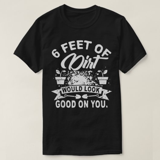 6 Feet Of Dirt Would Look Good On You, Nice Tee Fo (Design vorne)