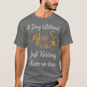 A Day Without Coffee is Like Just Kidding i Have N T-Shirt