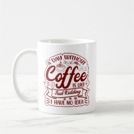 A Day Without Coffee? JUST KIDDING… I Have No Idea Kaffeetasse