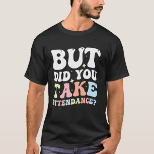 Aber hast du die Anwesenheit aufgenommen T-Shirt