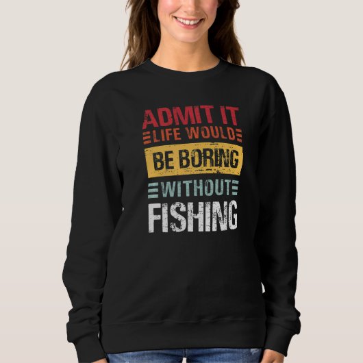 Admit It Life Is Boring Without Fishing Funny Fish Sweatshirt (Vorderseite)
