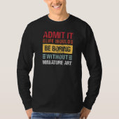 Admit It Life Is Boring Without Miniature Art Funn T-Shirt (Vorderseite)