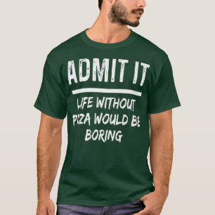 Admit It Life Without Pizza Would Be Boring Funny T-Shirt