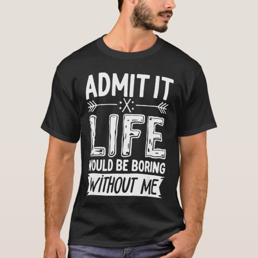Admit It Life Would Be Boring Without Me  Funny Sa T-Shirt (Vorderseite)