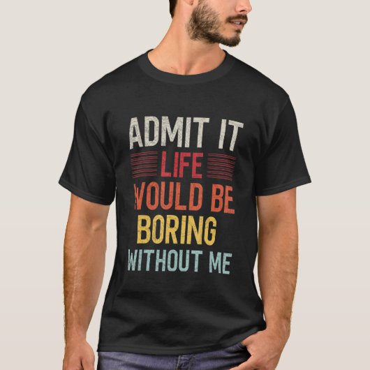 Admit It Life Would Be Boring Without Me Funny Say T-Shirt (Vorderseite)