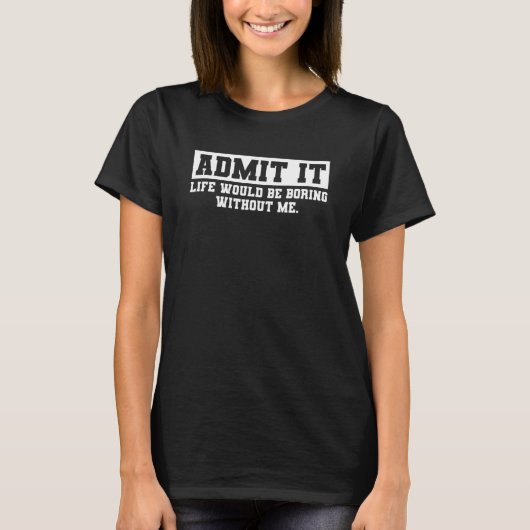 Admit It Life Would Be Boring Without Me Funny Say T-Shirt (Vorderseite)