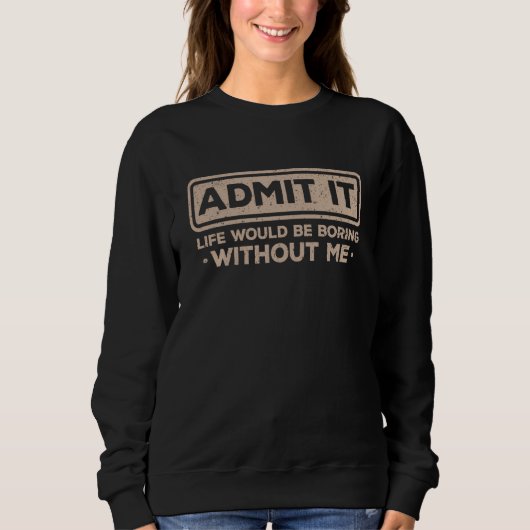 Admit It Life Would Be Boring Without Me Sarcasm Sweatshirt (Vorderseite)
