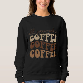 All you need is coffee.  sweatshirt