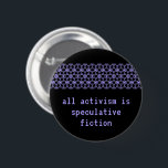 "Aller Aktivismus ist spekulative Fiktion " Button<br><div class="desc">Inspiriert durch Walidah Imarishas Einleitung zu Octavias Brut (", wann immer wir eine Welt ohne Krieg, ohne Gefängnisse, ohne Kapitalismus uns vorstellen, produzieren wir spekulative Fiktion. Organisatoren und Aktivisten stellen sich vor und versuchen zu schaffen, proklamiert solche Welten ständig."), dieser Knopf, "aller Aktivismus ist spekulative Fiktion." Stellen Sie sich Ihre...</div>