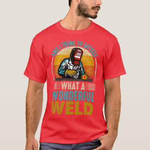 and I think to myself what a wonderful weld 2 T-Shirt