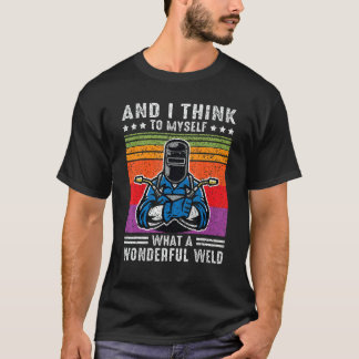 And I Think To Myself What A Wonderful Weld Welder T-Shirt