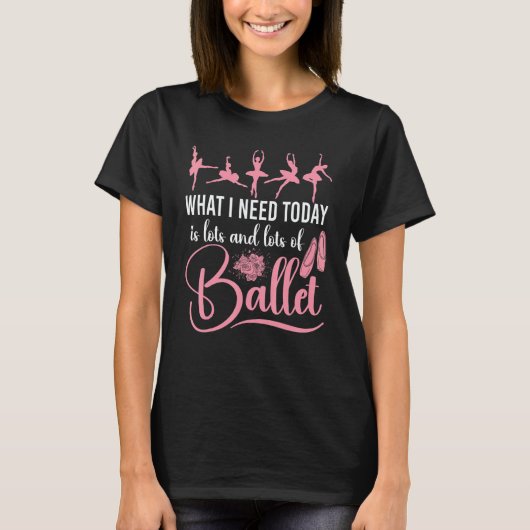 Ballet Dancer Dance Girl Ballerina What I Need Tod T-Shirt (Vorderseite)