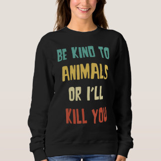 Be Kind to Animals Or I'll Kill You Animal Sweatshirt