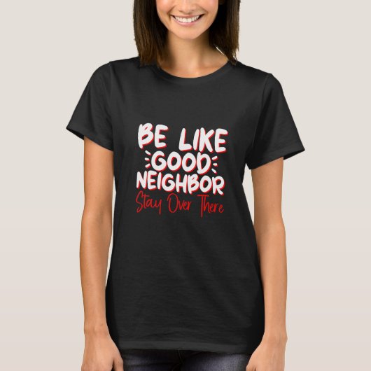 Be Like A Good Neighbor Stay Over There T-Shirt (Vorderseite)