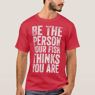 Be the Person Your Fish Thinks You Are T-Shirt