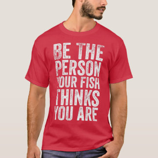 Be the Person Your Fish Thinks You Are T-Shirt