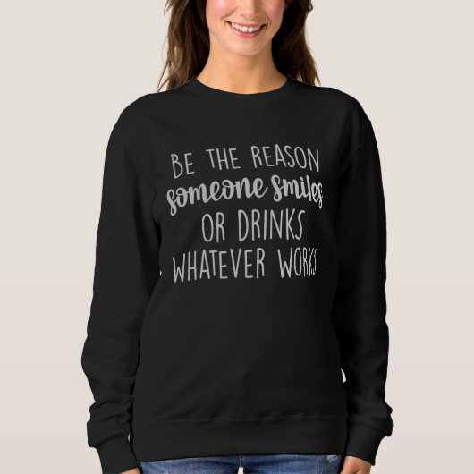Be The Reason Someone Smiles Or Drinks Whatever Wo Sweatshirt (Vorderseite)