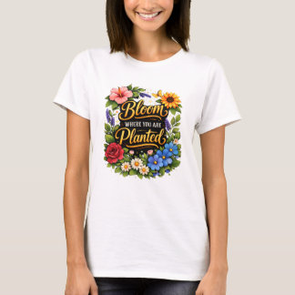 Blühe, wo du gepflanzt bist T-Shirt. T-Shirt