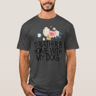 Blume, ich bin lieber mit meinen Hunden Zuhause. T-Shirt