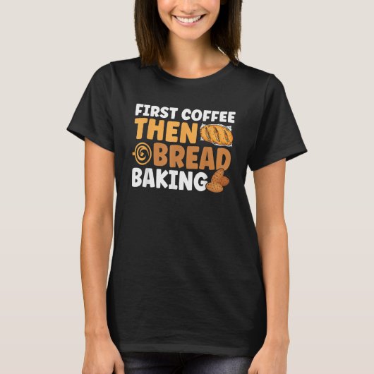 Bread Baking First Coffee Then Bread Baking Bakery T-Shirt (Vorderseite)