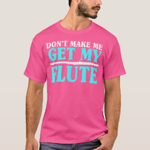 Bring mich nicht dazu, meine Flutisten zu bekommen T-Shirt