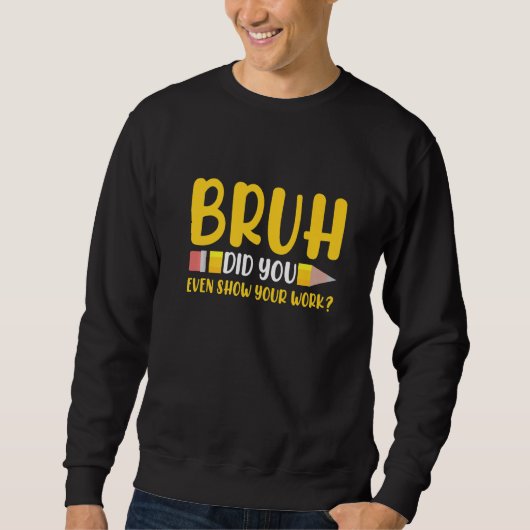 Bruh Did You Even Show Your Work Student  Math Tea Sweatshirt (Vorderseite)