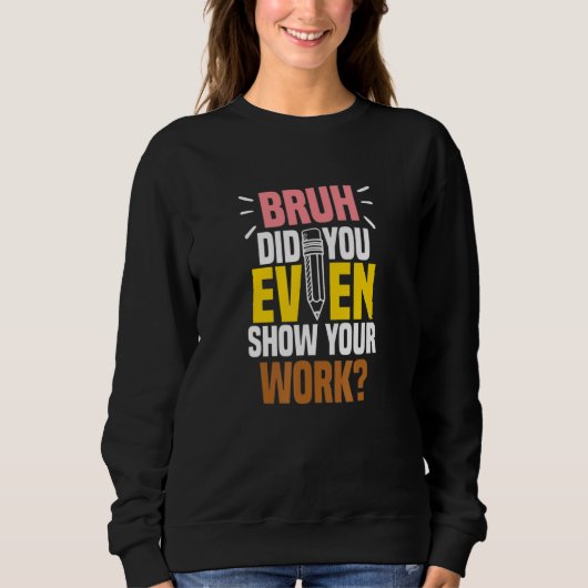Bruh Did You Even Show Your Work Teacher Quote Sweatshirt (Vorderseite)