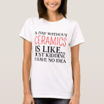 ceramics T-Shirt<br><div class="desc">a day without ceramics is like just kidding i have no idea</div>