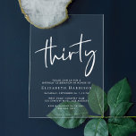 Chic White Script 30. Geburtstag Party Acryleinladungen<br><div class="desc">Mit dieser klaren Acryleinladung,  die "dreißig" in einem schick-weißen Drehbuch,  Ihren Namen in eleganter weißer Serifentypografie und die Party-Details in einfacher,  moderner Schrift,  einem Party aus dem 30.</div>