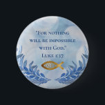 Christliche Glaubensbibelverse Button<br><div class="desc">Christliche Bibel Vers,  Ihren Tag zu heben. Luke 1:37 "Denn nichts wird mit Gott unmöglich sein." Perfekte inspirierende Botschaft für Minister,  Saaldiener,  Kirchengänger und Christliche Gläubige. Das Ichthys Symbol Jesus Christus,  Gottes Sohn,  Erretter.</div>