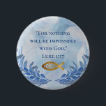 Christliche Glaubensbibelverse Button<br><div class="desc">Christliche Bibel Vers,  Ihren Tag zu heben. Luke 1:37 "Denn nichts wird mit Gott unmöglich sein." Perfekte inspirierende Botschaft für Minister,  Saaldiener,  Kirchengänger und Christliche Gläubige. Das Ichthys Symbol Jesus Christus,  Gottes Sohn,  Erretter.</div>