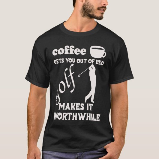 Coffee Gets You Out Of Bed Golf Makes It Worthwhi T-Shirt (Vorderseite)