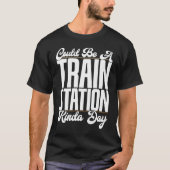 Could Be A Train Station Kinda Day Railfan Rail Tr T-Shirt (Vorderseite)