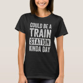 Could Be A Train Station Kinda Day T-Shirt (Vorderseite)