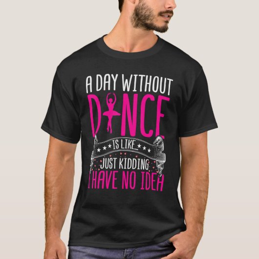 Dancing a Day Without Dance Is Like Just Kidding D T-Shirt (Vorderseite)