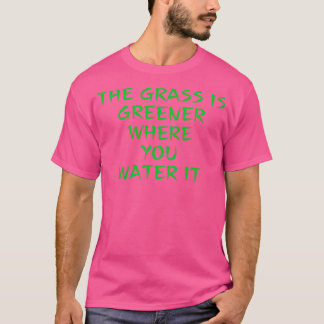 Das Gras ist grüner, wo man es gießt T-Shirt