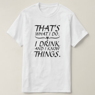 Das, was ich tue, trinke ich und ich weiß Dinge T-Shirt
