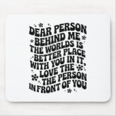 Dear Person Behind Me The World Is A Better Place Mousepad (Vorne)