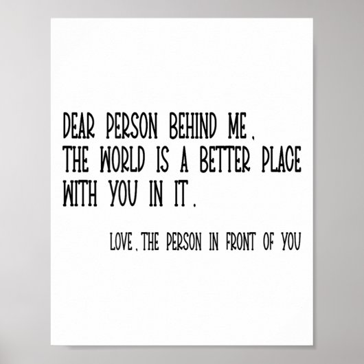 Dear Person Behind Me The World Is A Better Place Poster (Vorne)
