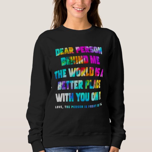 Dear Person Behind Me The World Is A Better Place Sweatshirt (Vorderseite)