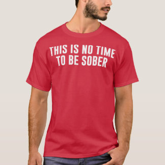 Dies ist keine Zeit, um nüchtern zu sein T-Shirt