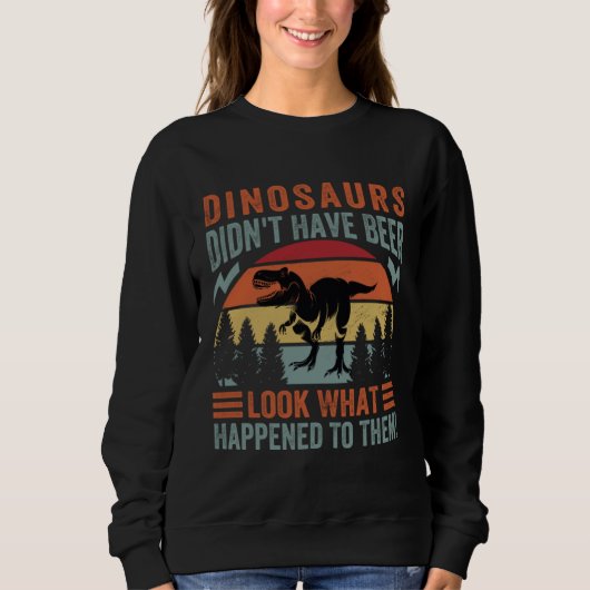 Dinosaurs Didn t Have Beer  Look What Happened To  Sweatshirt (Vorderseite)