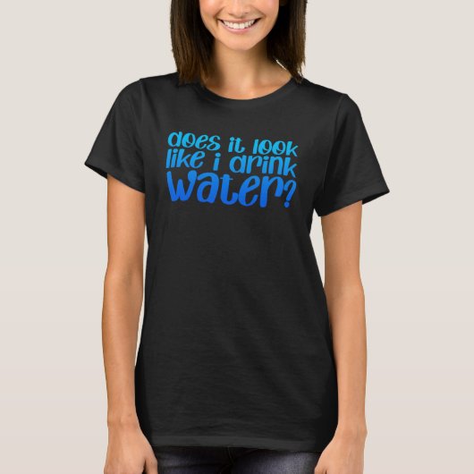 Does It Look Like I Drink Water T-Shirt (Vorderseite)