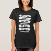 Don't be part of the problem Be the whole problem T-Shirt (Vorderseite)