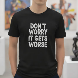 Don't Worry It Gets Worse Funny Sarcastic Humor T-Shirt
