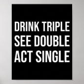 Drink Triple See Double Act Single - Funny Drinkin Poster (Vorne)
