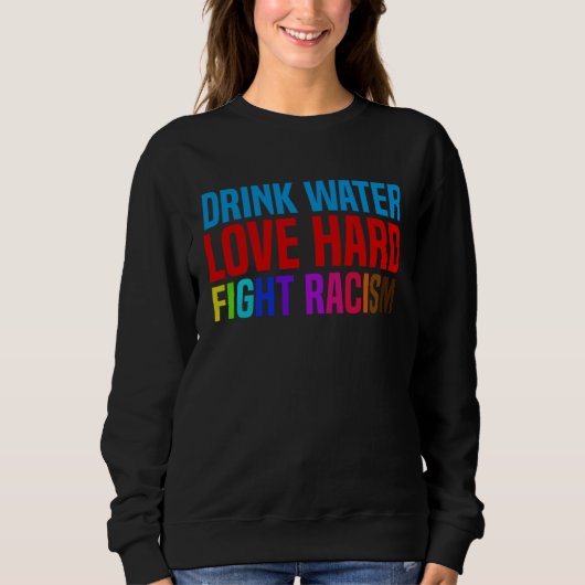 Drink Water Love Hard Fight Racism Sweatshirt (Vorderseite)