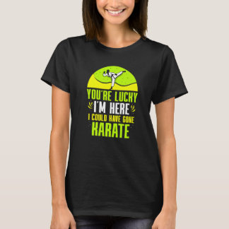 Du hast Glück, dass ich hier bin, ich hätte Karate T-Shirt
